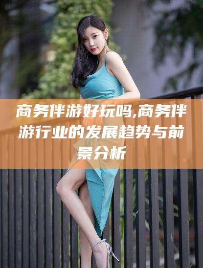 宜春商务伴游好玩吗,商务伴游行业的发展趋势与前景分析