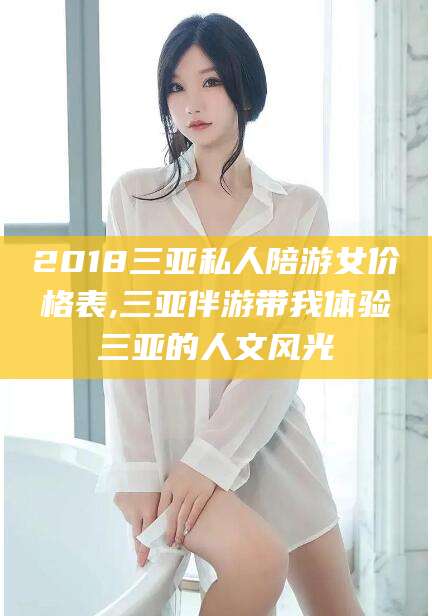 宜春2018三亚私人陪游女价格表,三亚伴游带我体验三亚的人文风光