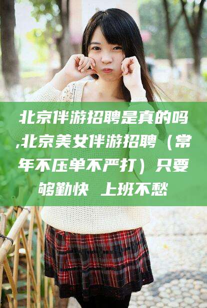 宜春北京伴游招聘是真的吗,北京美女伴游招聘（常年不压单不严打）只要够勤快 上班不愁