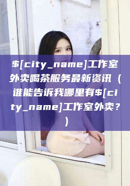 宜春工作室外卖喝茶服务最新资讯（谁能告诉我哪里有宜春工作室外卖？）