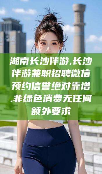 宜春湖南长沙伴游,长沙伴游兼职招聘微信预约信誉绝对靠谱.非绿色消费无任何额外要求