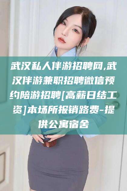 宜春武汉私人伴游招聘网,武汉伴游兼职招聘微信预约陪游招聘[高薪日结工资]本场所报销路费-提供公寓宿舍