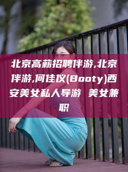 宜春北京高薪招聘伴游,北京伴游,何佳仪(Booty)西安美女私人导游 美女兼职