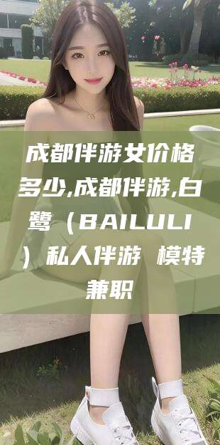 宜春成都伴游女价格多少,成都伴游,白鹭（BAILULI）私人伴游 模特兼职