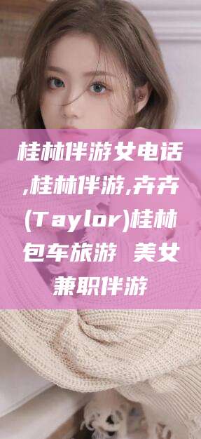 宜春桂林伴游女电话,桂林伴游,卉卉(Taylor)桂林包车旅游 美女兼职伴游