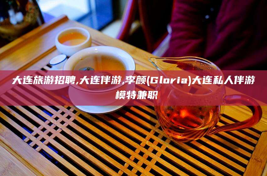 宜春大连旅游招聘,大连伴游,李颜(Gloria)大连私人伴游 模特兼职