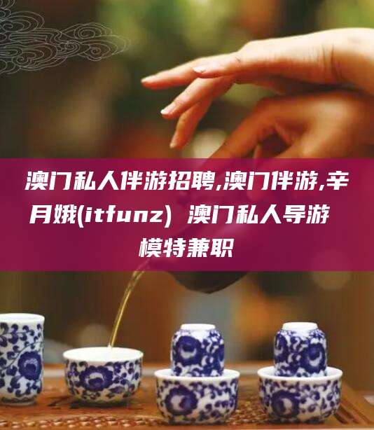 宜春澳门私人伴游招聘,澳门伴游,辛月娥(itfunz) 澳门私人导游 模特兼职