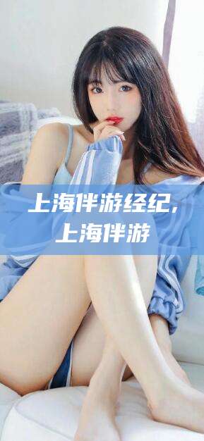 宜春上海伴游经纪,上海伴游