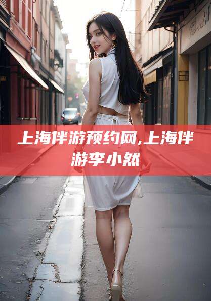 宜春上海伴游预约网,上海伴游李小然