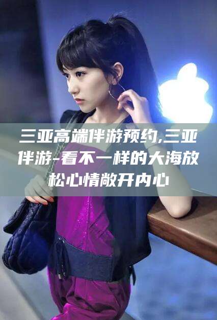 宜春三亚高端伴游预约,三亚伴游-看不一样的大海放松心情敞开内心