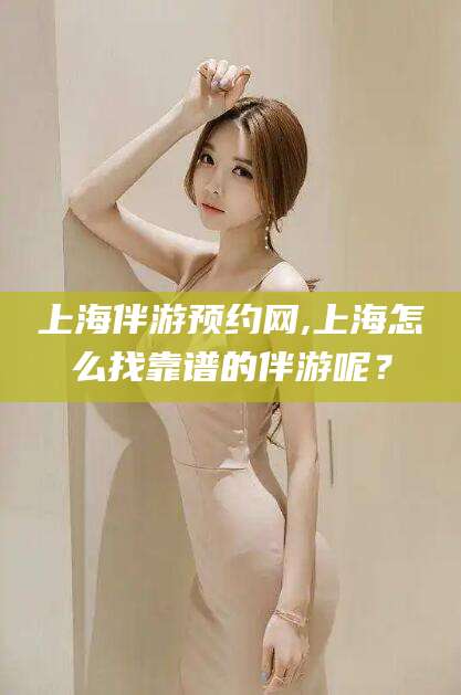 宜春上海伴游预约网,上海怎么找靠谱的伴游呢？