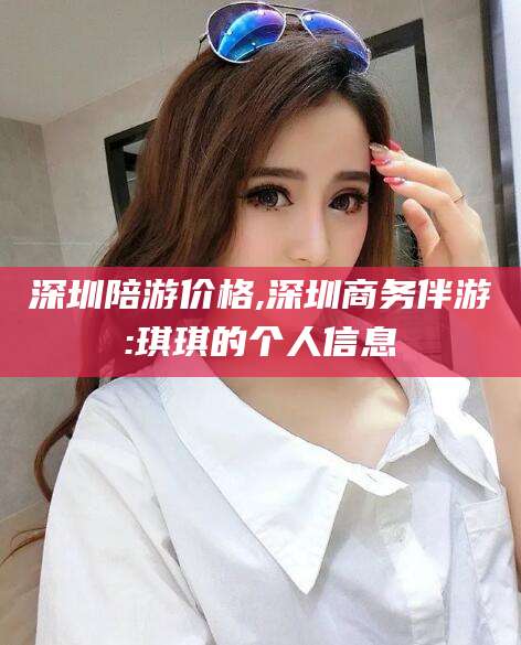 宜春深圳陪游价格,深圳商务伴游:琪琪的个人信息