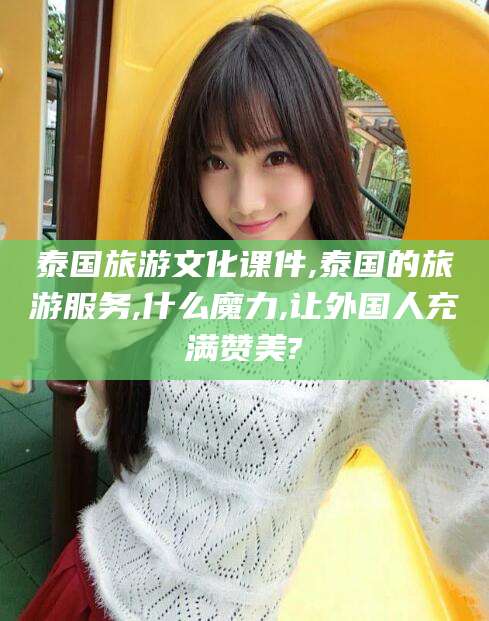 宜春泰国旅游文化课件,泰国的旅游服务,什么魔力,让外国人充满赞美?