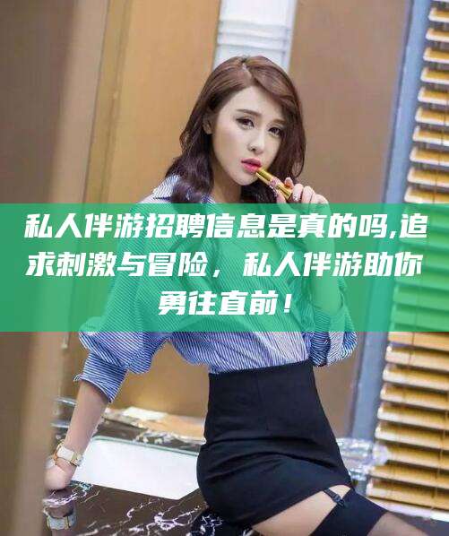 宜春私人伴游招聘信息是真的吗,追求刺激与冒险，私人伴游助你勇往直前！