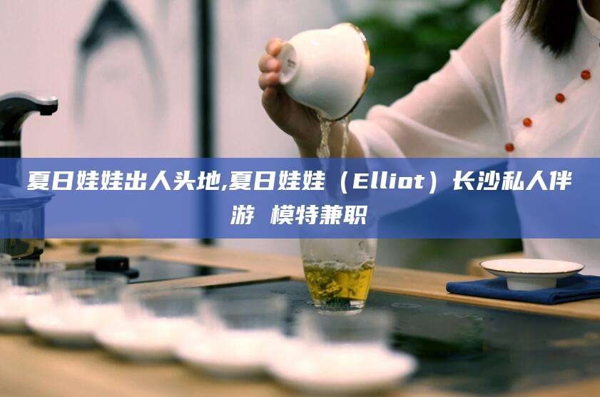 宜春夏日娃娃出人头地,夏日娃娃（Elliot）长沙私人伴游 模特兼职