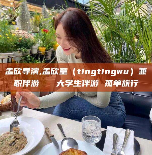宜春孟欣导演,孟欣童（tingtingwu）兼职伴游   大学生伴游 孤单旅行