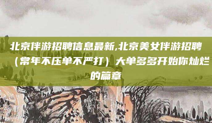 宜春北京伴游招聘信息最新,北京美女伴游招聘（常年不压单不严打）大单多多开始你灿烂的篇章