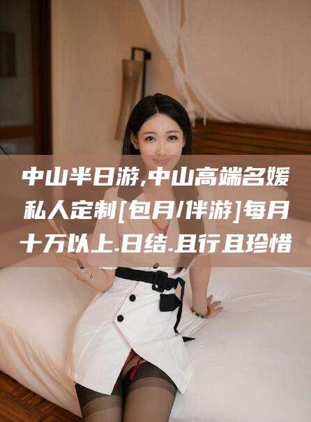 宜春中山半日游,中山高端名媛私人定制[包月/伴游]每月十万以上.日结.且行且珍惜