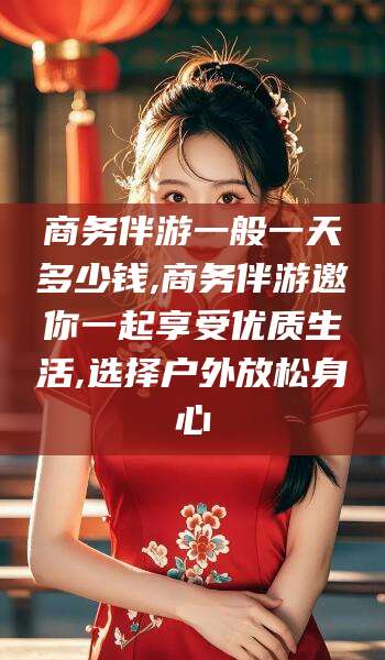 宜春商务伴游一般一天多少钱,商务伴游邀你一起享受优质生活,选择户外放松身心