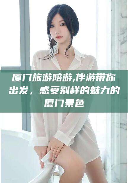 宜春厦门旅游陪游,伴游带你出发，感受别样的魅力的厦门景色