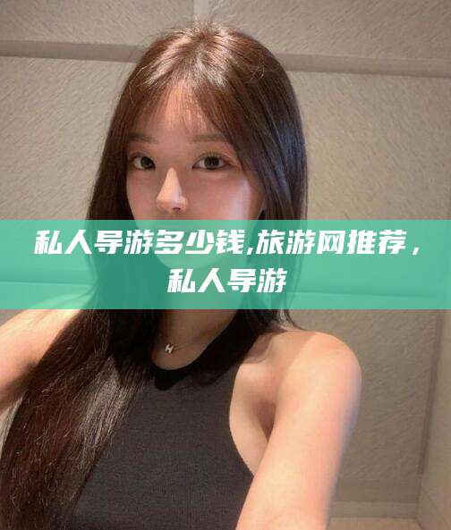 宜春私人导游多少钱,旅游网推荐，私人导游