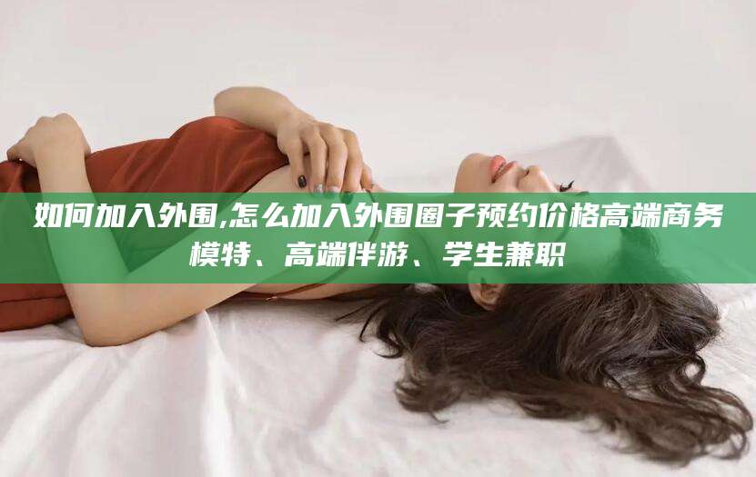 宜春如何加入外围,怎么加入外围圈子预约价格高端商务模特、高端伴游、学生兼职