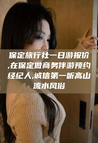 宜春保定旅行社一日游报价,在保定做商务伴游预约经纪人,诚信第一听高山流水风俗