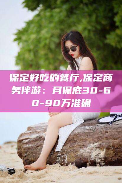 宜春保定好吃的餐厅,保定商务伴游：月保底30-60-90万准确