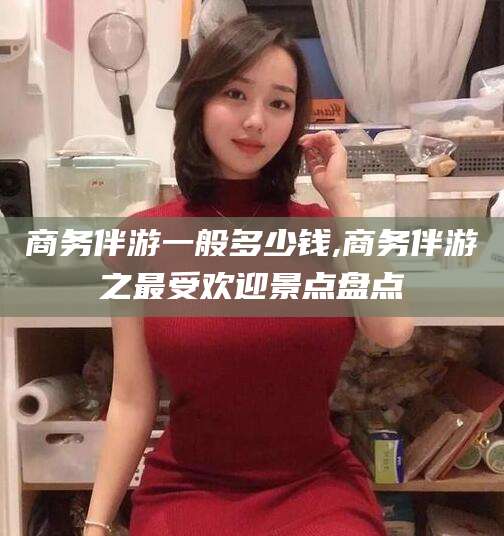 宜春商务伴游一般多少钱,商务伴游之最受欢迎景点盘点