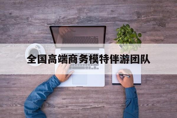宜春全国高端商务模特伴游团队排名最新资讯（谁能告诉我哪里有宜春全国高端商务模特伴游团队？）